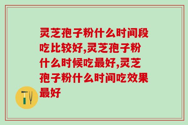 灵芝孢子粉什么时间段吃比较好？科学服用效果更显著！