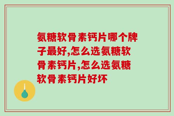 氨糖软骨素钙片哪个牌子最好？好多人都开始吃“它”了