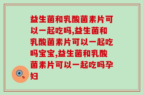 益生菌和乳酸菌素片可以一起吃吗,必知! 益生菌和乳酸菌素片可以一起吃吗,必知!