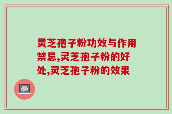 灵芝孢子粉功效与作用禁忌，广泛作用需专业品牌！