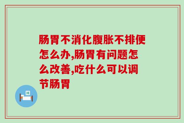 肠胃不消化腹胀不排便怎么办？吃它一定不会出错！