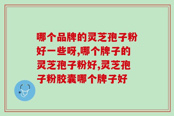 哪个品牌的灵芝孢子粉好一些呀？要如何挑选？