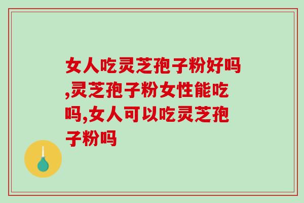 女人吃灵芝孢子粉好吗?可以美容养颜吗? 女人吃灵芝孢子粉好吗?可以美容养颜吗?