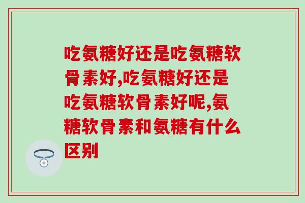 吃氨糖好还是吃氨糖软骨素好?这个组合效果1+1>2 吃氨糖好还是吃氨糖软骨素好?这个组合效果1+1>2