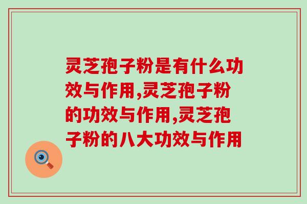 灵芝孢子粉是有什么功效与作用？养生达人为你盘点！