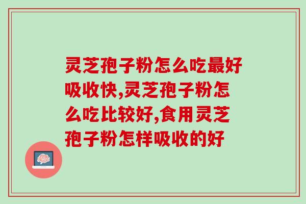 灵芝孢子粉怎么吃最好吸收快？这些要点你都知道吗
