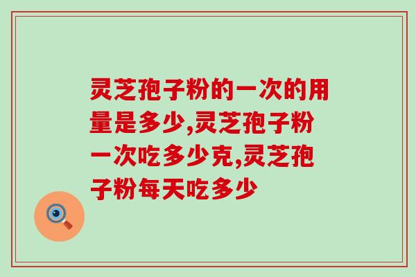 灵芝孢子粉的一次的用量是多少？科学用量效果才加倍！