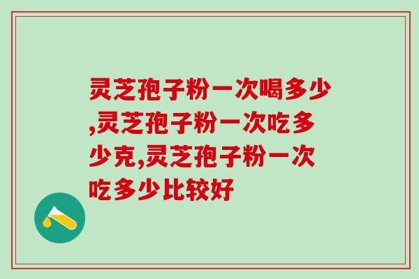 灵芝孢子粉一次喝多少，一分钟告诉你！