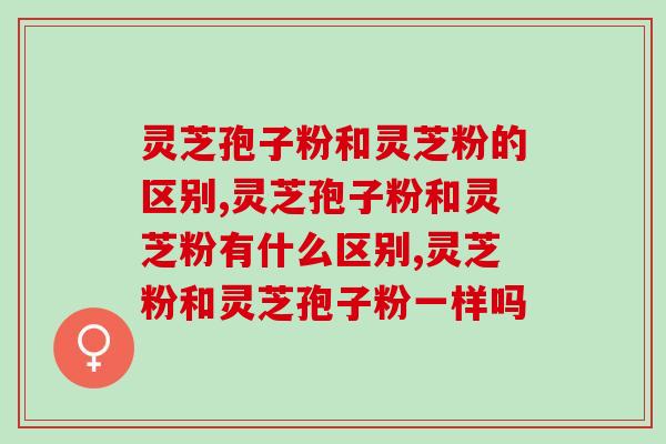 灵芝孢子粉和灵芝粉的区别，三分钟详细分析