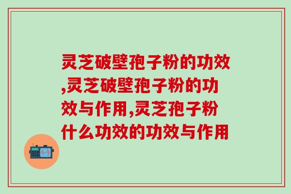 灵芝破壁孢子粉的功效，1分钟教你了解！