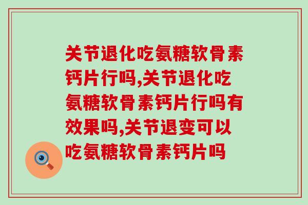 关节退化吃氨糖软骨素钙片行吗?要抓住护理黄金期 关节退化吃氨糖软骨素钙片行吗?要抓住护理黄金期