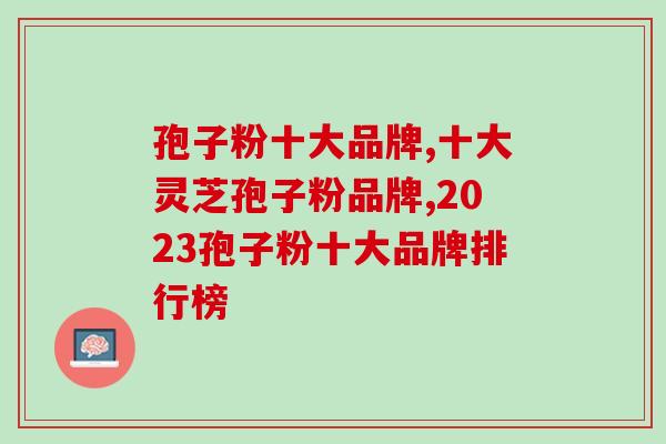 孢子粉十大品牌,看看你究竟适合选择什么品牌 孢子粉十大品牌,看看你究竟适合选择什么品牌