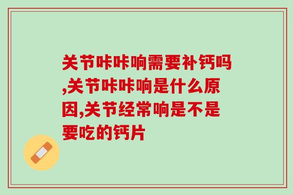 关节咔咔响需要补钙吗？补钙只是第一步接下来要这样做