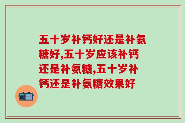 五十岁补钙好？还是补氨糖好？