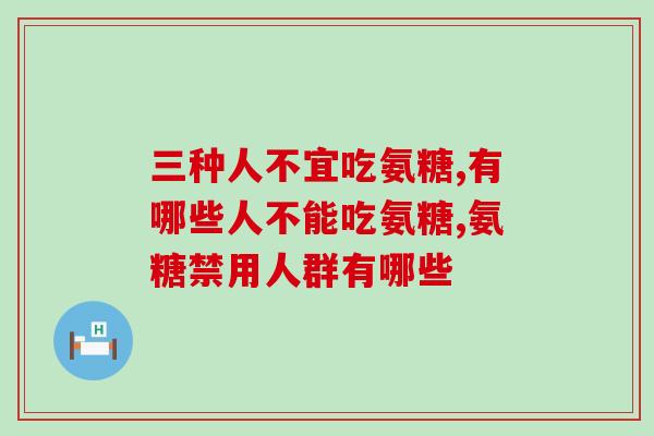 三种人不宜吃氨糖，千万别误吃！
