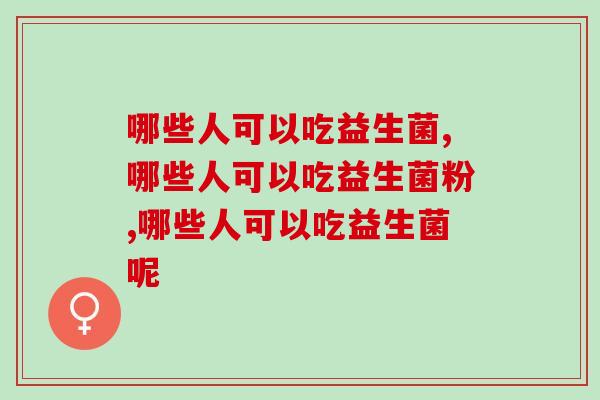 哪些人可以吃益生菌？这类人群一定要注意！