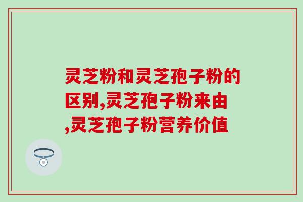灵芝粉和灵芝孢子粉的区别，采摘人经验分享