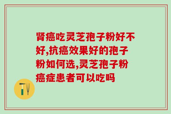 吃灵芝孢子粉好不好?抗效果好的孢子粉如何选? 吃灵芝孢子粉好不好?抗效果好的孢子粉如何选?