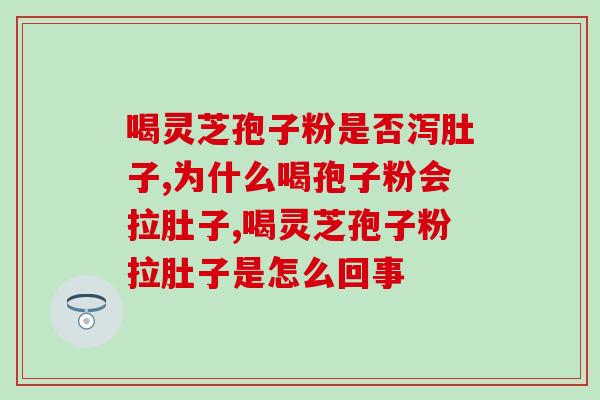 喝灵芝孢子粉是否泻肚子？为什么喝孢子粉会拉肚子？