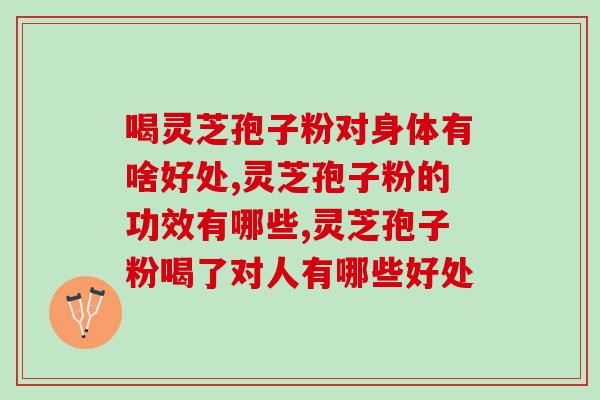 喝灵芝孢子粉对身体有啥好处？灵芝孢子粉的功效有哪些？