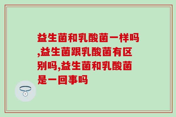 益生菌和乳酸菌一样吗？益生菌跟乳酸菌有区别吗？