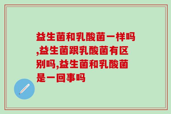 益生菌和乳酸菌一样吗?益生菌跟乳酸菌有区别吗? 益生菌和乳酸菌一样吗?益生菌跟乳酸菌有区别吗?