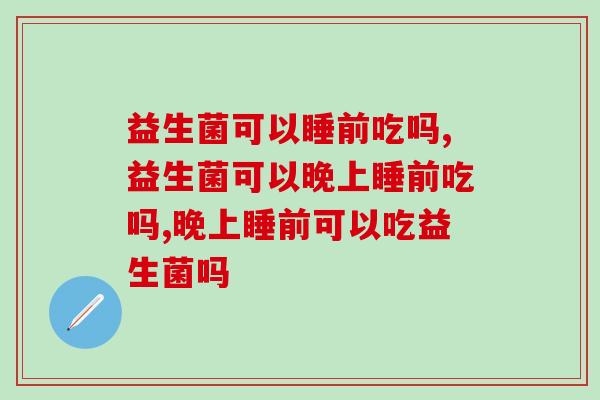 益生菌可以睡前吃吗?一定要吃对! 益生菌可以睡前吃吗?一定要吃对!