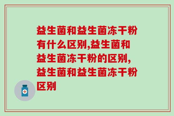益生菌和益生菌冻干粉有什么区别?你知道吗? 益生菌和益生菌冻干粉有什么区别?你知道吗?