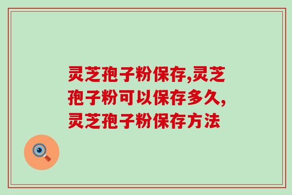 灵芝孢子粉保存，大家记住这几点！