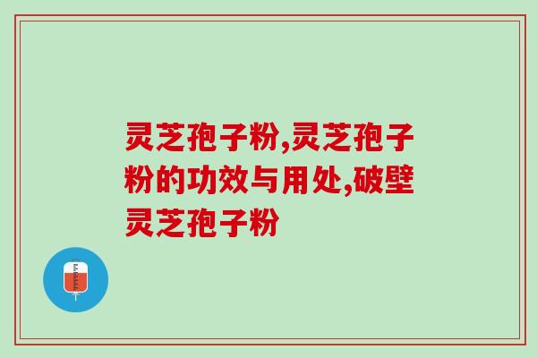 灵芝孢子粉，它的功效有哪些呢？