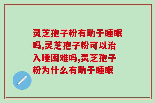 灵芝孢子粉有助于睡眠吗？答案是肯定的！