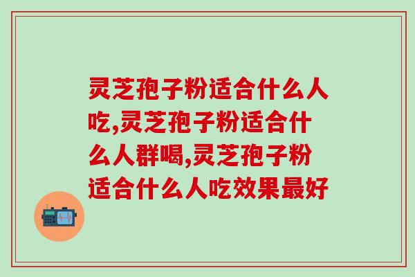灵芝孢子粉适合什么人吃？看完就懂了！
