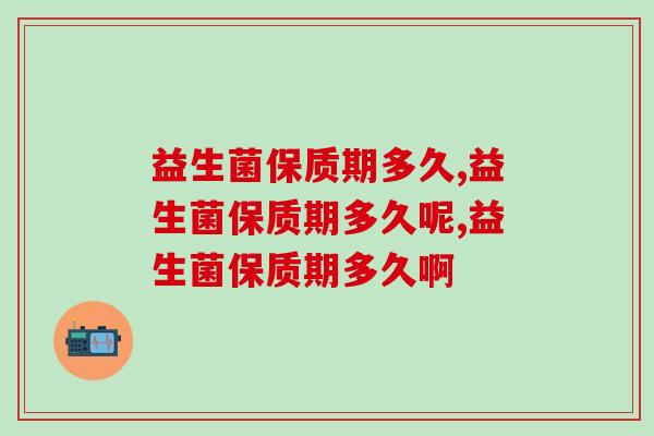 益生菌保质期多久，吃之前一定要了解到位