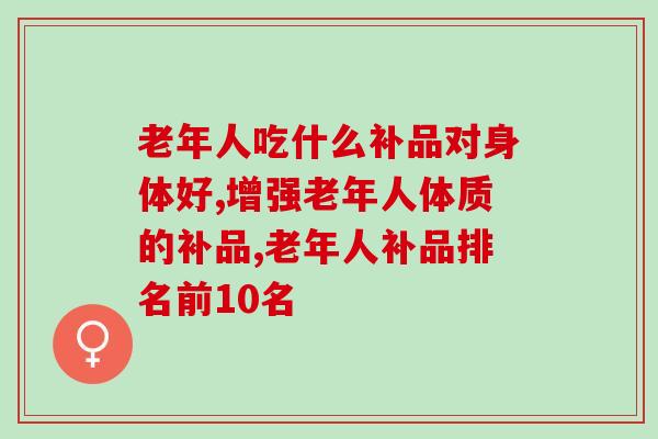 老年人吃什么补品对身体好，其他的可以忽略，但这3点很重要！