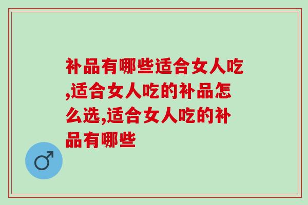 补品有哪些适合女人吃，适合女人吃的补品怎么选？