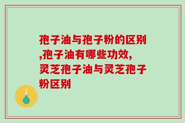 孢子油与孢子粉的区别有哪些？孢子油有哪些功效？