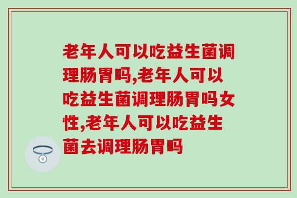 老年人可以吃益生菌调理肠胃吗，一定要吃！