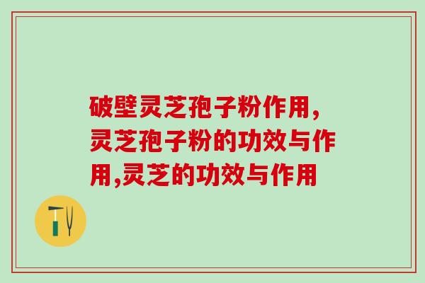 破壁灵芝孢子粉作用,一分钟为您讲解 破壁灵芝孢子粉作用,一分钟为您讲解