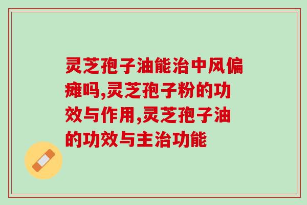 灵芝孢子油能治中风偏瘫吗？听听医生怎么说！