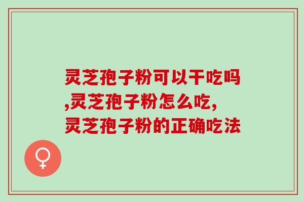 灵芝孢子粉可以干吃吗，三分钟详细分析
