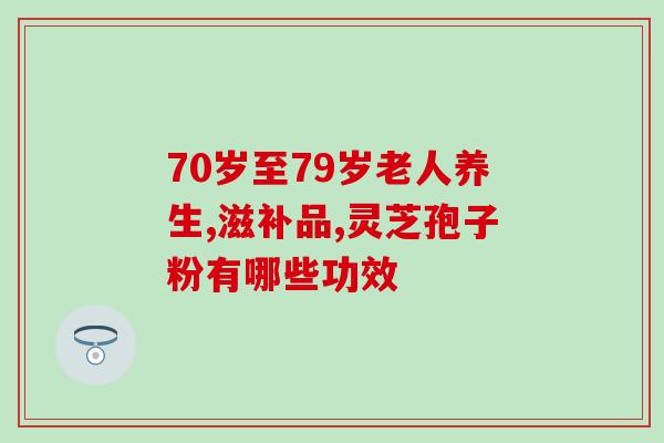 70岁至79岁老人养生产品如何选择？你还在犹豫吗！