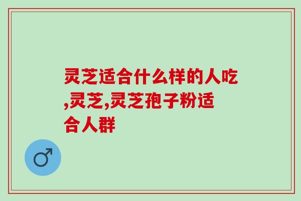 灵芝适合什么样的人吃？看看你适合吃灵芝吗！