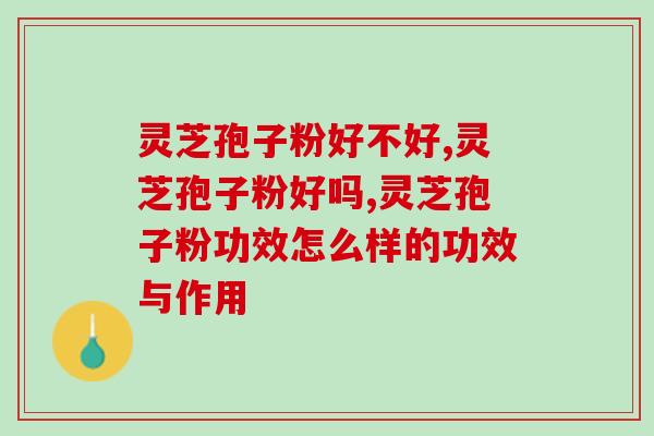 灵芝孢子粉好不好？它的基本作用都有什么呢？