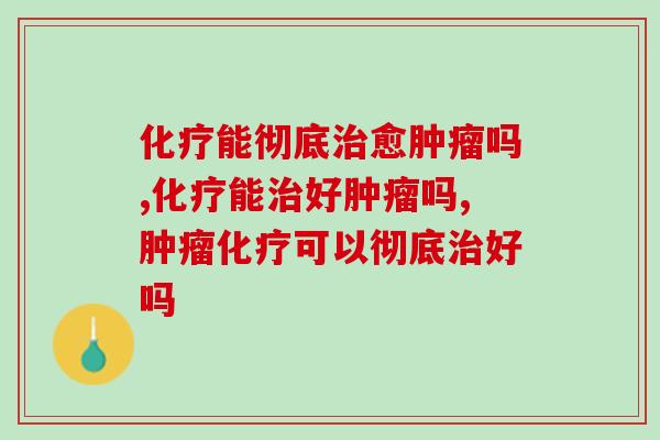 化疗能彻底治愈肿瘤吗？医生从专业角度来分析