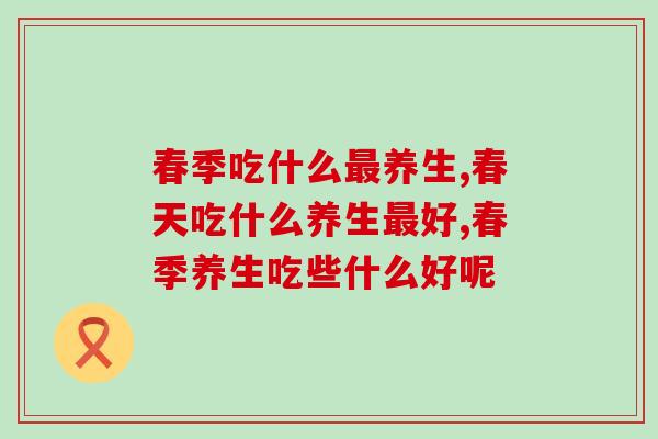 春季吃什么最养生？这几种产品太适合在春天滋补身体了