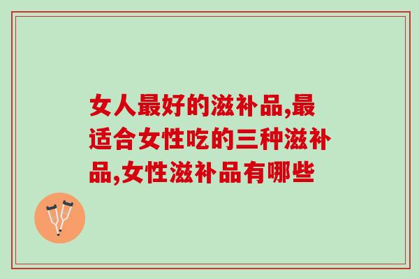 女人最好的滋补品公开！想要年轻养颜吃这些就对了