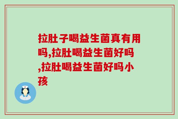 拉肚子喝益生菌真有用吗?专家回答,科学服用益生菌才有用 拉肚子喝益生菌真有用吗?专家回答,科学服用益生菌才有用