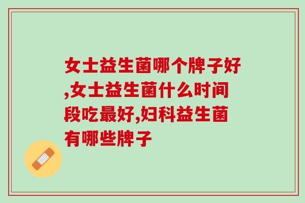 女士益生菌哪个牌子好?应该如何挑选益生菌? 女士益生菌哪个牌子好?应该如何挑选益生菌?