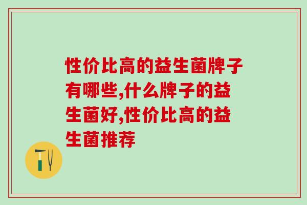 性价比高的益生菌牌子有哪些？快来这份选购攻略