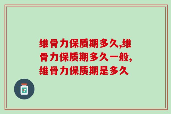 维骨力保质期多久，除保质期外效果也很重要